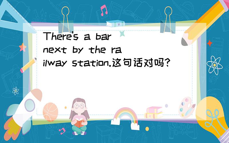 There's a bar next by the railway station.这句话对吗?