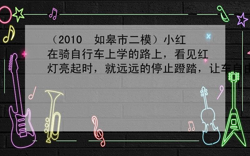 （2010•如皋市二模）小红在骑自行车上学的路上，看见红灯亮起时，就远远的停止蹬踏，让车自由滑行，车恰好停在斑马线前．小