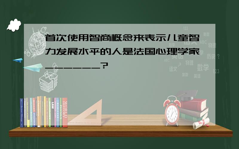 首次使用智商概念来表示儿童智力发展水平的人是法国心理学家______?