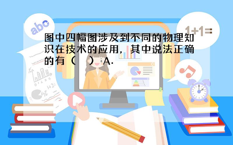 图中四幅图涉及到不同的物理知识在技术的应用，其中说法正确的有（　　） A．