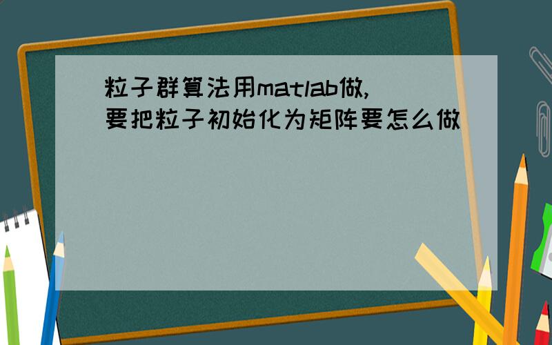 粒子群算法用matlab做,要把粒子初始化为矩阵要怎么做