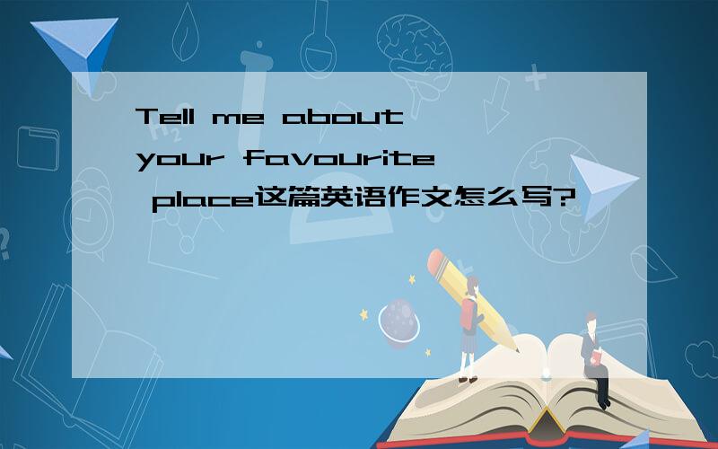 Tell me about your favourite place这篇英语作文怎么写?