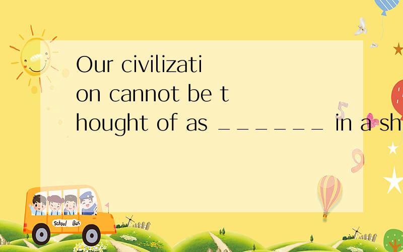 Our civilization cannot be thought of as ______ in a short p