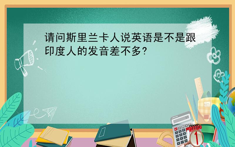 请问斯里兰卡人说英语是不是跟印度人的发音差不多?