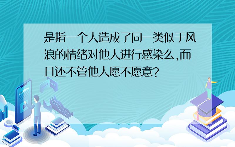 是指一个人造成了同一类似于风浪的情绪对他人进行感染么,而且还不管他人愿不愿意?