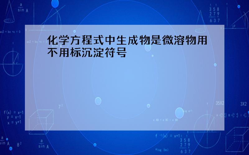 化学方程式中生成物是微溶物用不用标沉淀符号