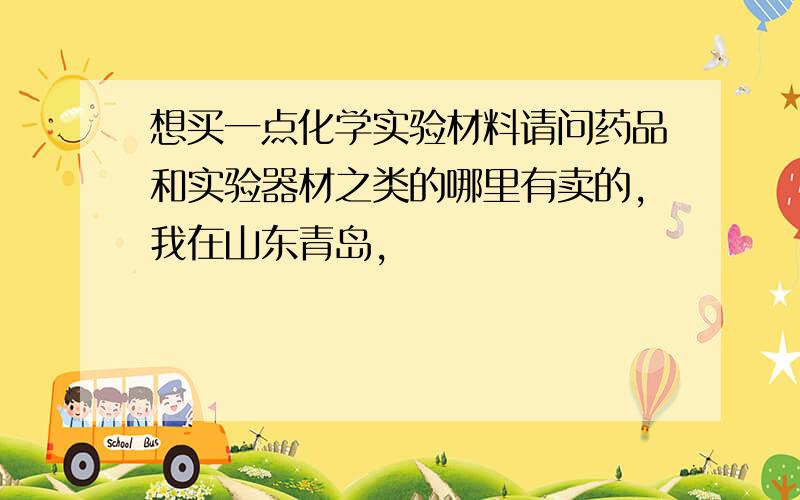 想买一点化学实验材料请问药品和实验器材之类的哪里有卖的,我在山东青岛,