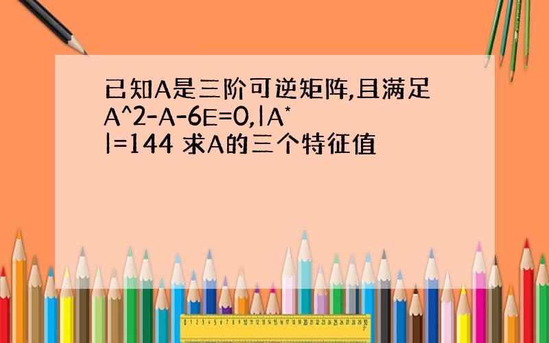 已知A是三阶可逆矩阵,且满足A^2-A-6E=0,|A*|=144 求A的三个特征值