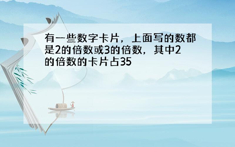 有一些数字卡片，上面写的数都是2的倍数或3的倍数，其中2的倍数的卡片占35