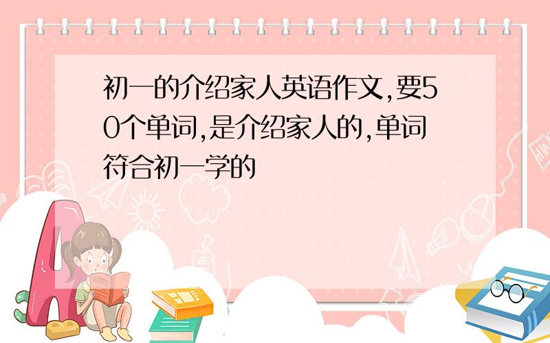 初一的介绍家人英语作文,要50个单词,是介绍家人的,单词符合初一学的