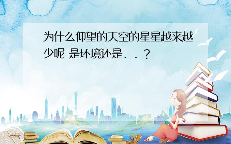 为什么仰望的天空的星星越来越少呢 是环境还是．．?