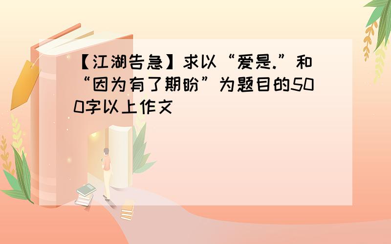 【江湖告急】求以“爱是.”和“因为有了期盼”为题目的500字以上作文