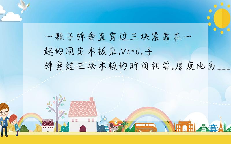 一颗子弹垂直穿过三块紧靠在一起的固定木板后,Vt=0,子弹穿过三块木板的时间相等,厚度比为_________,