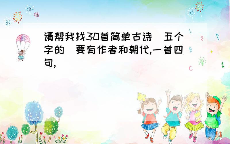 请帮我找30首简单古诗（五个字的）要有作者和朝代,一首四句,