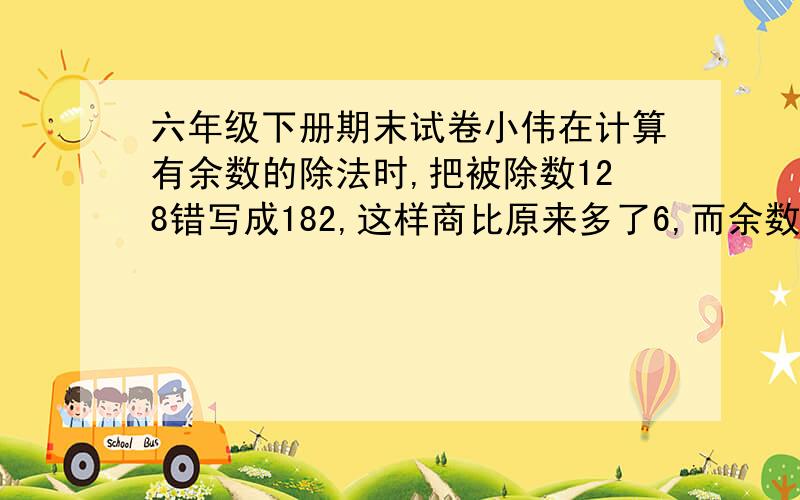 六年级下册期末试卷小伟在计算有余数的除法时,把被除数128错写成182,这样商比原来多了6,而余数正好相同.这道题的余数