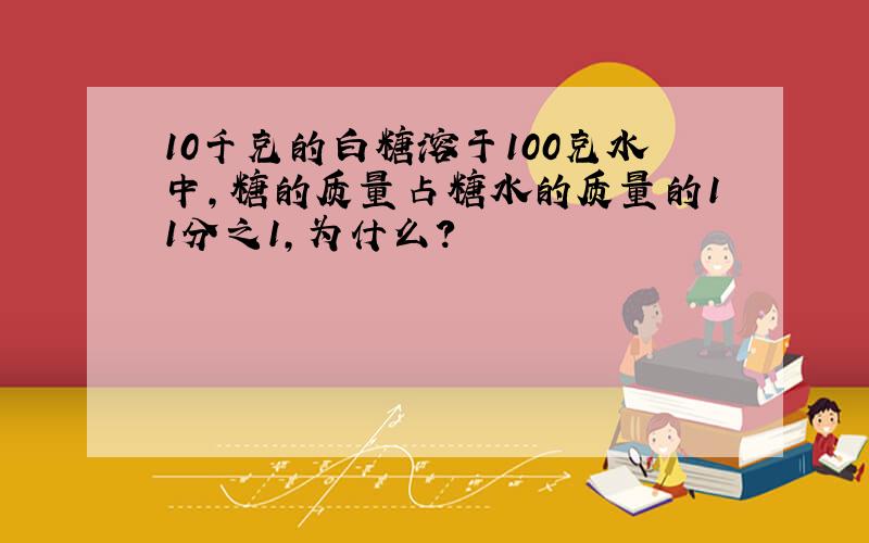 10千克的白糖溶于100克水中,糖的质量占糖水的质量的11分之1,为什么?