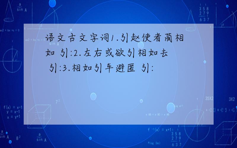 语文古文字词1.引赵使者蔺相如 引:2.左右或欲引相如去 引:3.相如引车避匿 引: