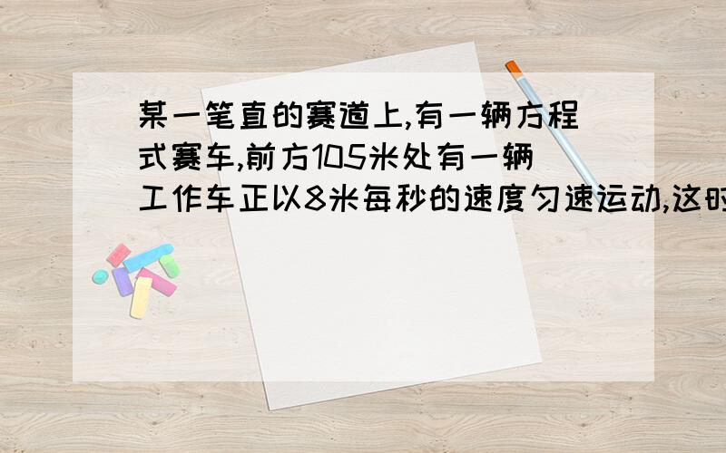 某一笔直的赛道上,有一辆方程式赛车,前方105米处有一辆工作车正以8米每秒的速度匀速运动,这时赛车从静止出发以2米每平方