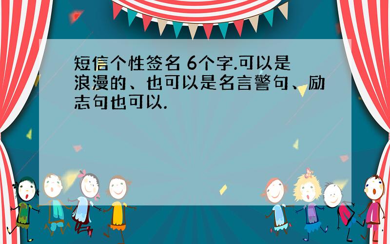 短信个性签名 6个字.可以是浪漫的、也可以是名言警句、励志句也可以.