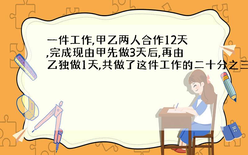 一件工作,甲乙两人合作12天,完成现由甲先做3天后,再由乙独做1天,共做了这件工作的二十分之三,