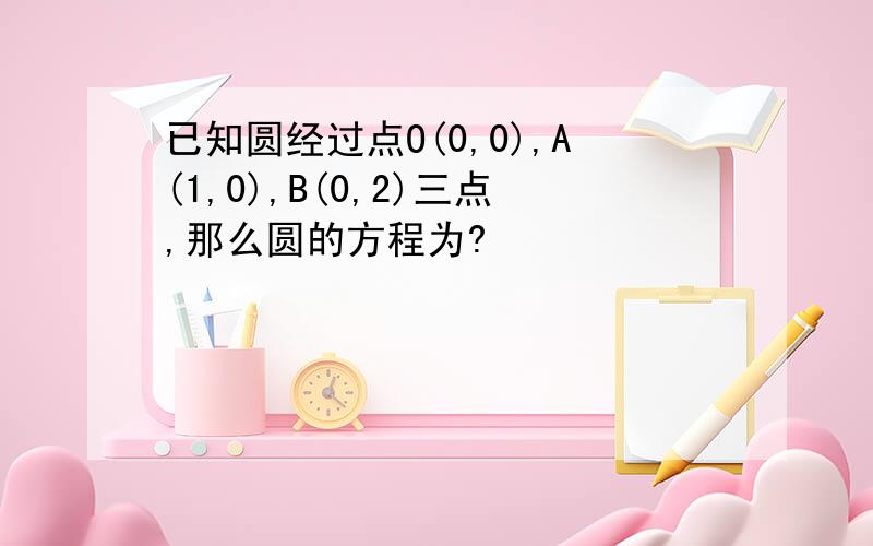 已知圆经过点O(0,0),A(1,0),B(0,2)三点,那么圆的方程为?