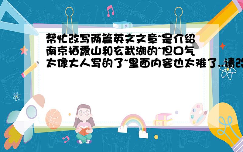 帮忙改写两篇英文文章~是介绍南京栖霞山和玄武湖的~但口气太像大人写的了~里面内容也太难了..请改成像初中孩子的口气,