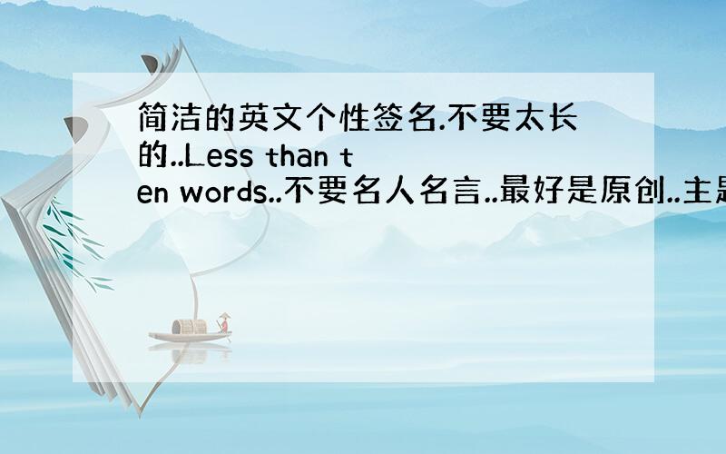 简洁的英文个性签名.不要太长的..Less than ten words..不要名人名言..最好是原创..主题不限..T