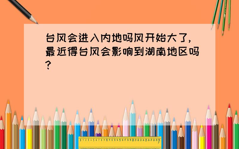 台风会进入内地吗风开始大了,最近得台风会影响到湖南地区吗?