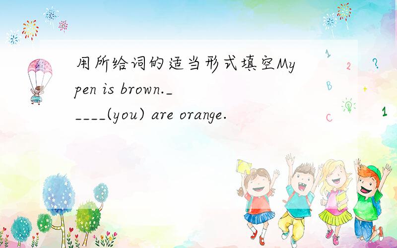 用所给词的适当形式填空My pen is brown._____(you) are orange.