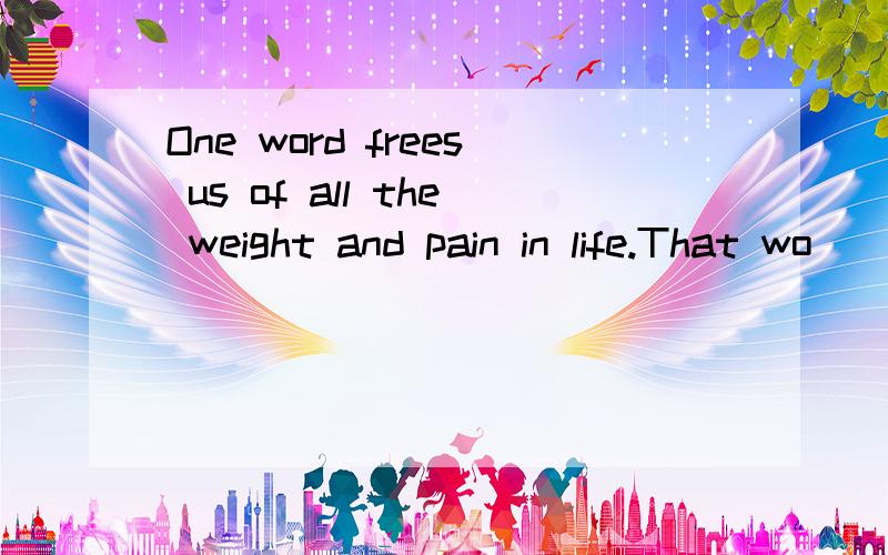 One word frees us of all the weight and pain in life.That wo