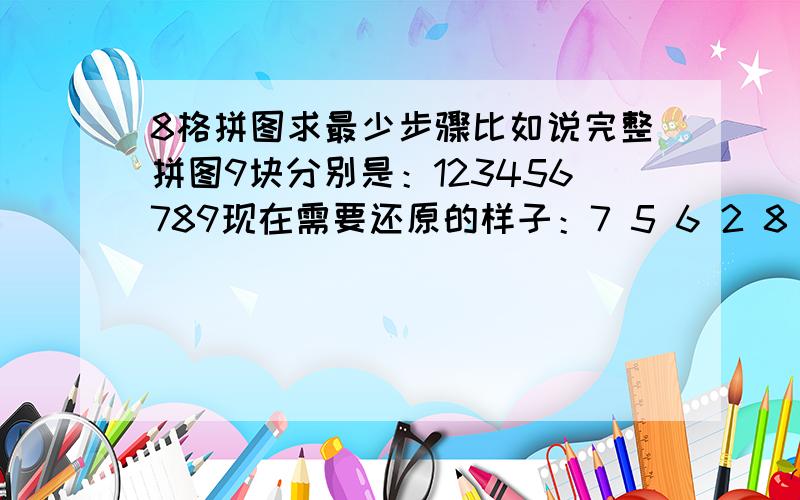 8格拼图求最少步骤比如说完整拼图9块分别是：123456789现在需要还原的样子：7 5 6 2 8 39 4求最短步骤