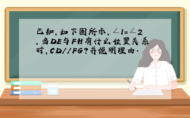 已知,如下图所示,∠1=∠2,当DE与FH有什么位置关系时,CD//FG?并说明理由.