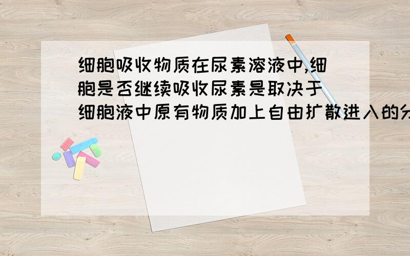 细胞吸收物质在尿素溶液中,细胞是否继续吸收尿素是取决于 细胞液中原有物质加上自由扩散进入的分子的浓度 呢,还是只是细胞内