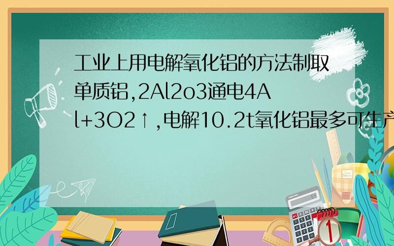 工业上用电解氧化铝的方法制取单质铝,2Al2o3通电4Al+3O2↑,电解10.2t氧化铝最多可生产多少吨铝?