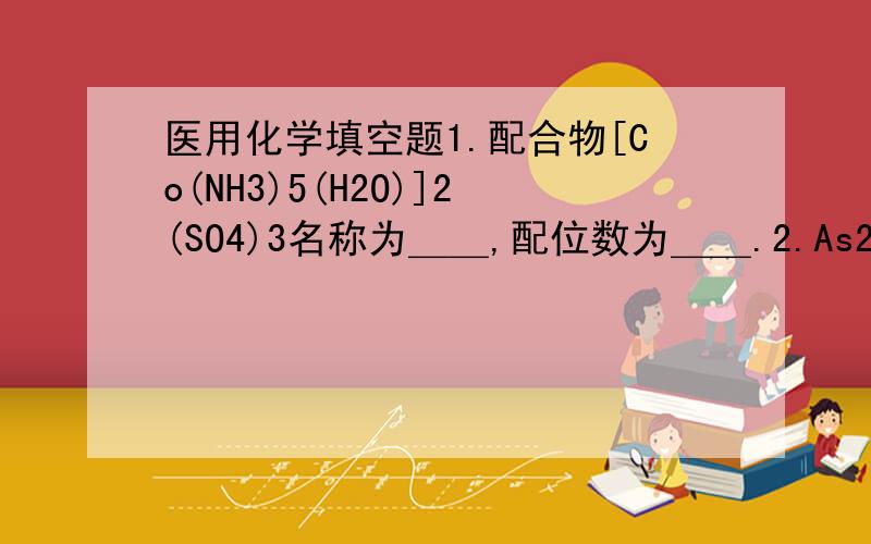 医用化学填空题1.配合物[Co(NH3)5(H2O)]2(SO4)3名称为＿＿,配位数为＿＿.2.As2S3溶胶的胶粒在