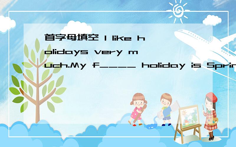 首字母填空 I like holidays very much.My f____ holiday is Spring F