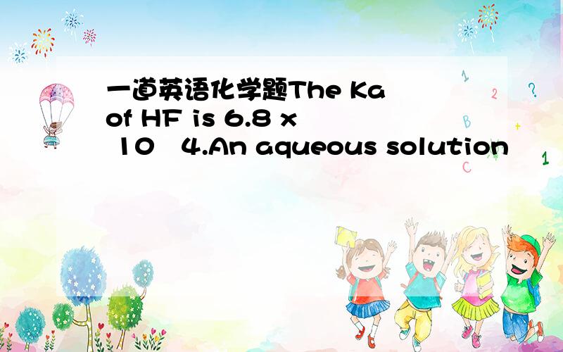 一道英语化学题The Ka of HF is 6.8 x 10−4.An aqueous solution