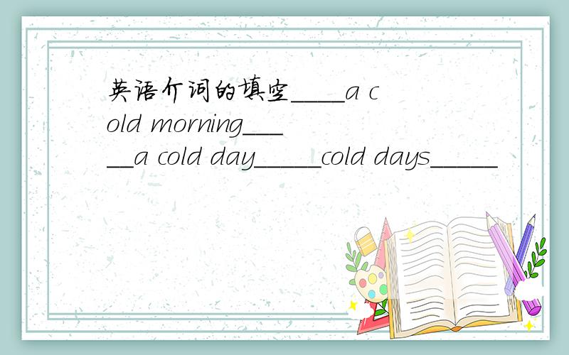 英语介词的填空____a cold morning_____a cold day_____cold days_____