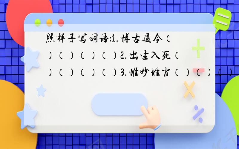 照样子写词语：1.博古通今（）（）（）（）2.出生入死（）（）（）（）3.惟妙惟肖（）（）（）（）