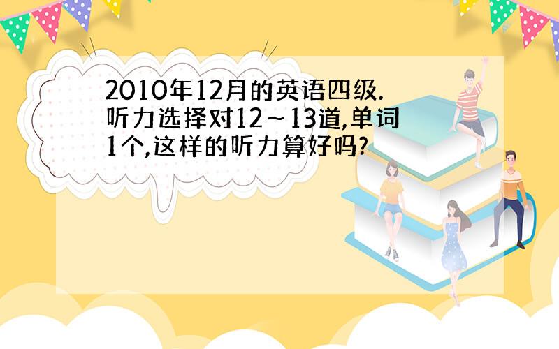 2010年12月的英语四级.听力选择对12～13道,单词1个,这样的听力算好吗?