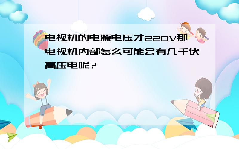 电视机的电源电压才220V那电视机内部怎么可能会有几千伏高压电呢?