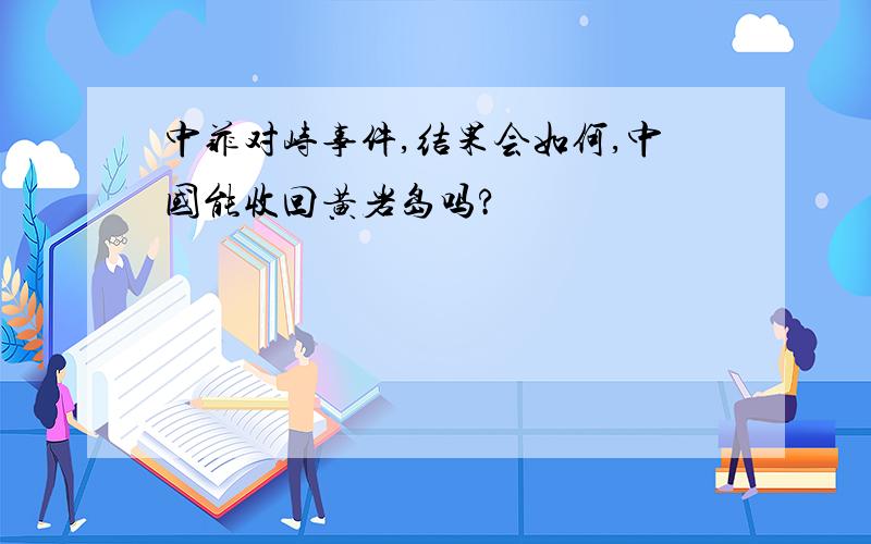 中菲对峙事件,结果会如何,中国能收回黄岩岛吗?