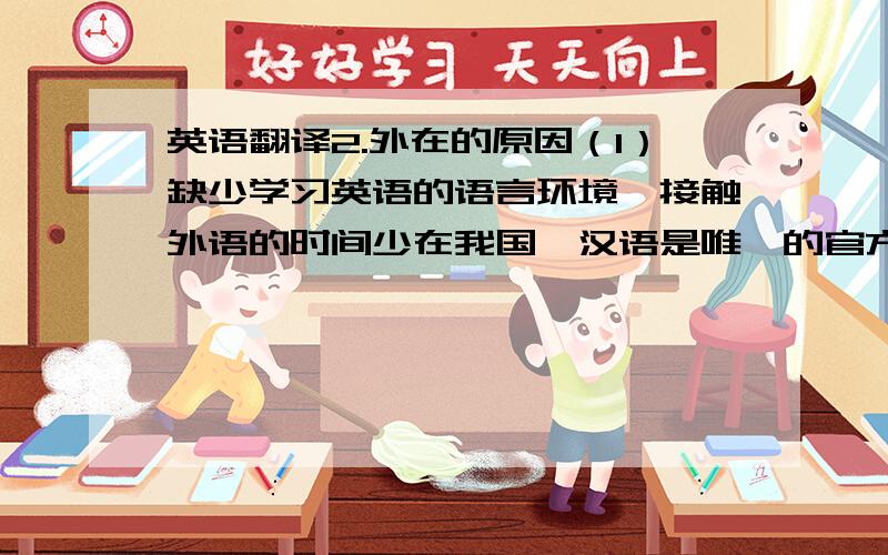 英语翻译2.外在的原因（1）缺少学习英语的语言环境,接触外语的时间少在我国,汉语是唯一的官方语言,外出旅游、购物仅懂得汉