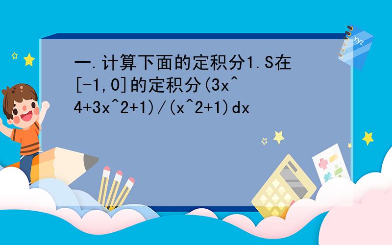 一.计算下面的定积分1.S在[-1,0]的定积分(3x^4+3x^2+1)/(x^2+1)dx