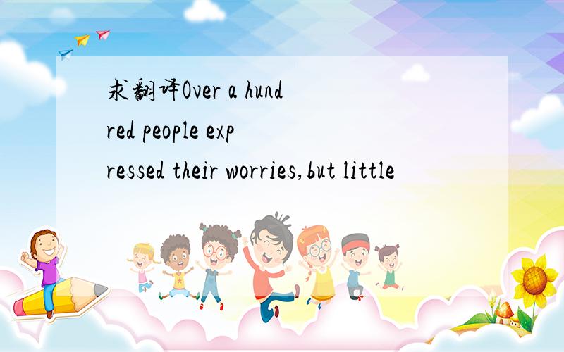 求翻译Over a hundred people expressed their worries,but little