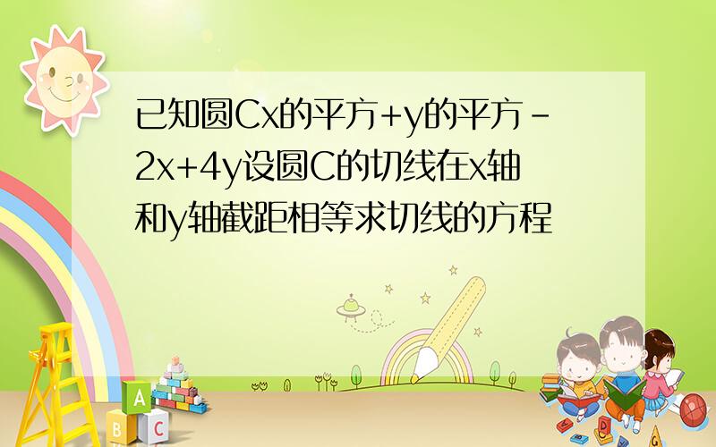 已知圆Cx的平方+y的平方-2x+4y设圆C的切线在x轴和y轴截距相等求切线的方程