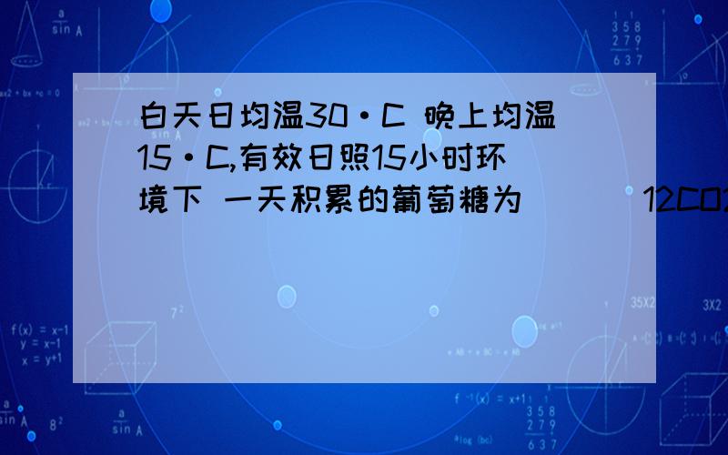 白天日均温30·C 晚上均温15·C,有效日照15小时环境下 一天积累的葡萄糖为（） (12CO2+12H2O= 6c2