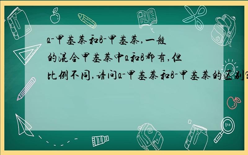 a-甲基萘和B-甲基萘,一般的混合甲基萘中a和B都有,但比例不同,请问a-甲基萘和B-甲基萘的区别?