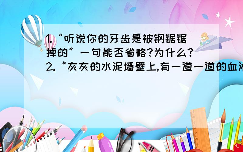 1.“听说你的牙齿是被钢锯锯掉的”一句能否省略?为什么?2.“灰灰的水泥墙壁上,有一道一道的血淋淋的沟壑”,说明了什么?