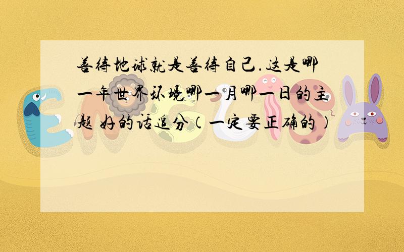 善待地球就是善待自己.这是哪一年世界环境哪一月哪一日的主题 好的话追分（一定要正确的）